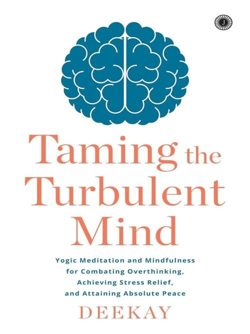 Taming the Turbulent Mind Yogic Meditation and Mindfulness for Combating Overthinking, Achieving Stress Relief, and Attaining Absolute Peace